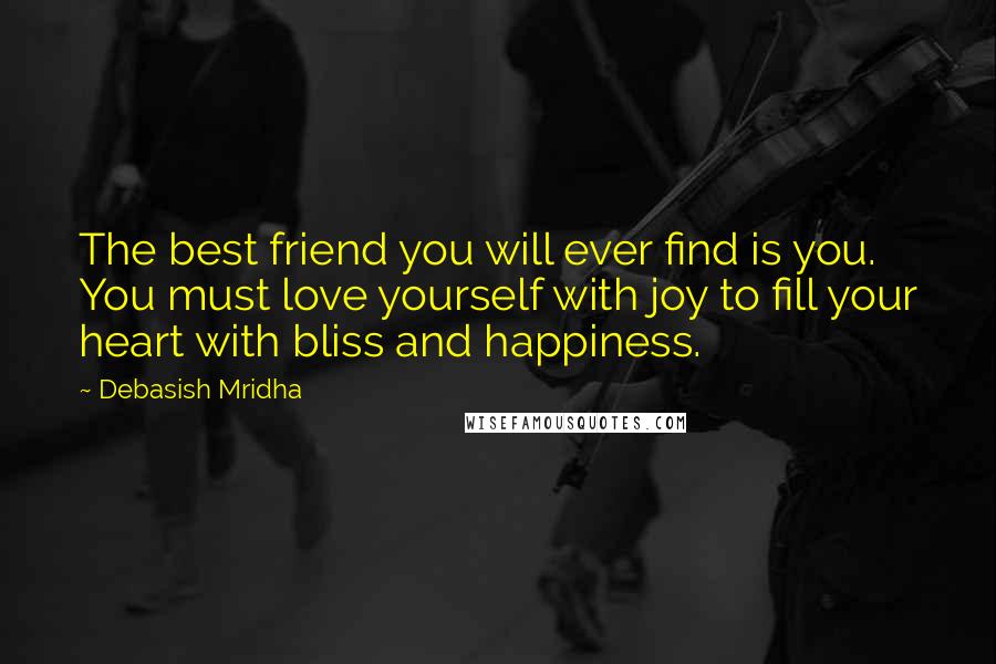 Debasish Mridha Quotes: The best friend you will ever find is you. You must love yourself with joy to fill your heart with bliss and happiness.