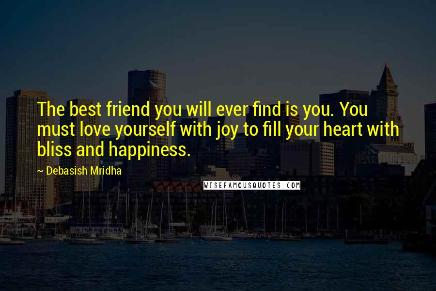 Debasish Mridha Quotes: The best friend you will ever find is you. You must love yourself with joy to fill your heart with bliss and happiness.