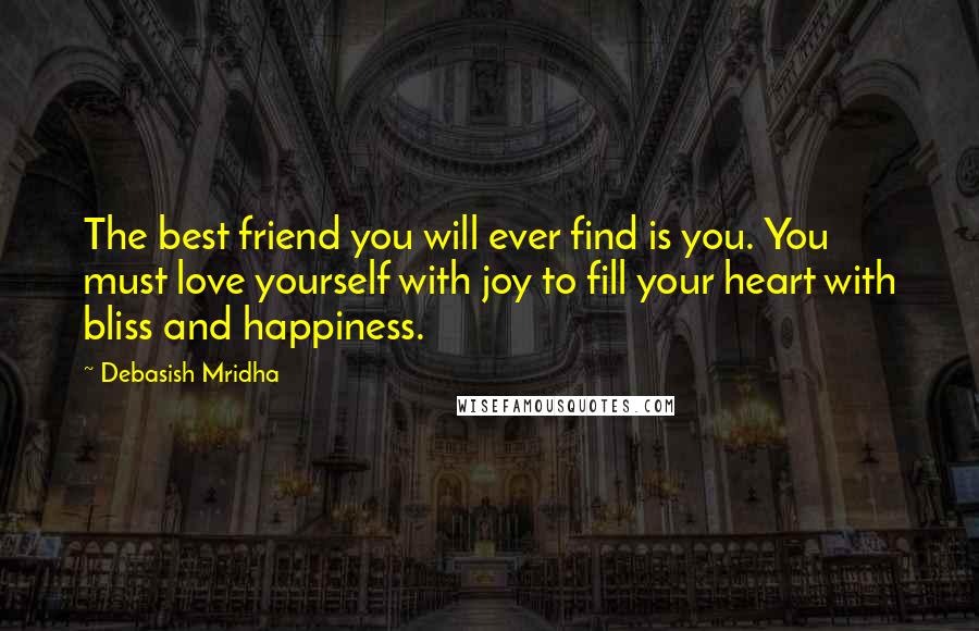 Debasish Mridha Quotes: The best friend you will ever find is you. You must love yourself with joy to fill your heart with bliss and happiness.