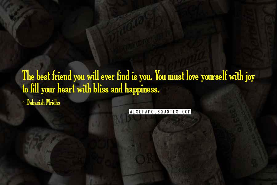 Debasish Mridha Quotes: The best friend you will ever find is you. You must love yourself with joy to fill your heart with bliss and happiness.