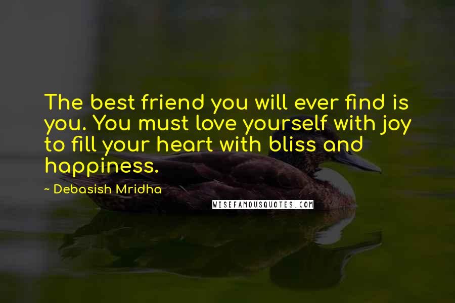 Debasish Mridha Quotes: The best friend you will ever find is you. You must love yourself with joy to fill your heart with bliss and happiness.