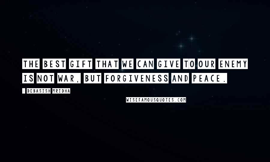 Debasish Mridha Quotes: The best gift that we can give to our enemy is not war, but forgiveness and peace.