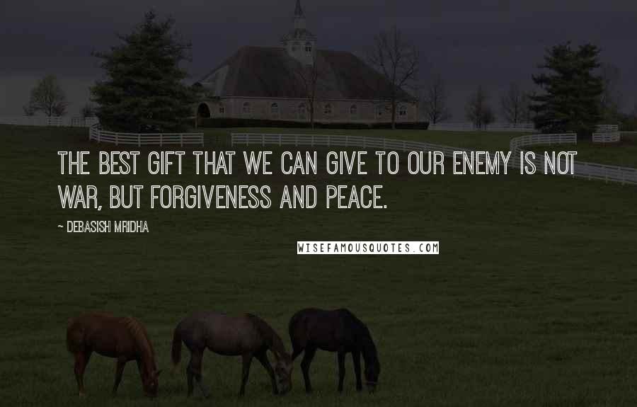 Debasish Mridha Quotes: The best gift that we can give to our enemy is not war, but forgiveness and peace.