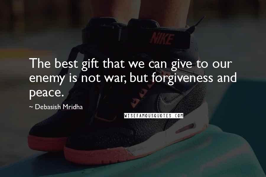 Debasish Mridha Quotes: The best gift that we can give to our enemy is not war, but forgiveness and peace.