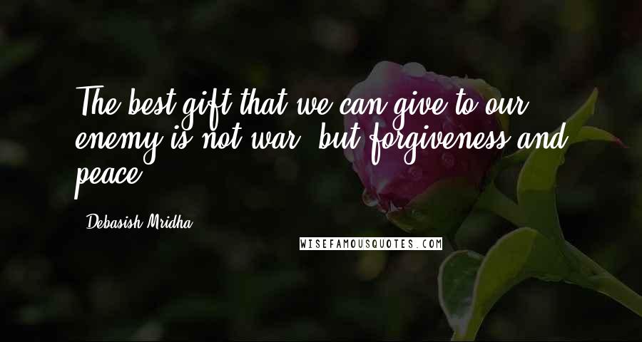 Debasish Mridha Quotes: The best gift that we can give to our enemy is not war, but forgiveness and peace.