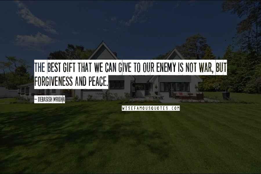 Debasish Mridha Quotes: The best gift that we can give to our enemy is not war, but forgiveness and peace.