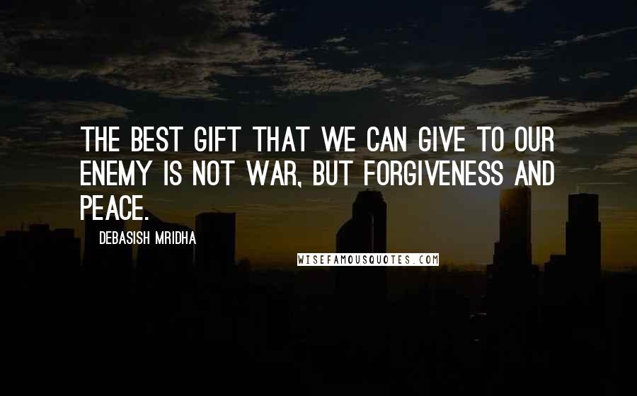 Debasish Mridha Quotes: The best gift that we can give to our enemy is not war, but forgiveness and peace.