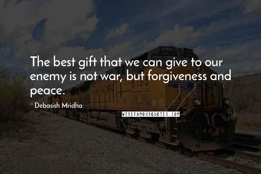 Debasish Mridha Quotes: The best gift that we can give to our enemy is not war, but forgiveness and peace.