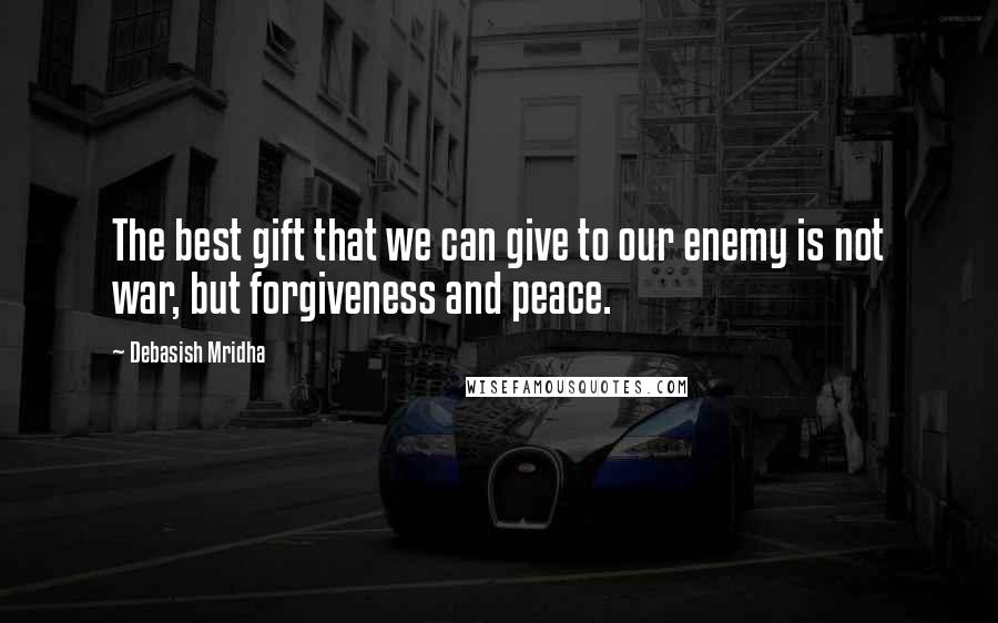 Debasish Mridha Quotes: The best gift that we can give to our enemy is not war, but forgiveness and peace.