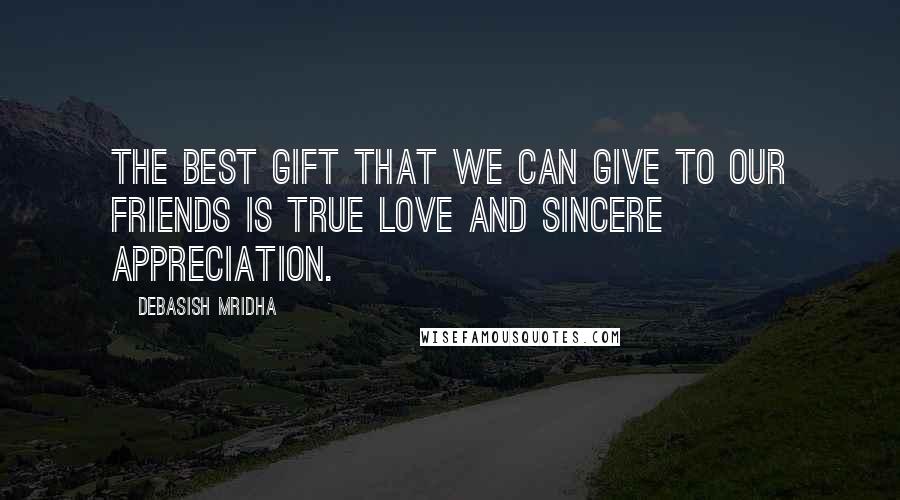 Debasish Mridha Quotes: The best gift that we can give to our friends is true love and sincere appreciation.