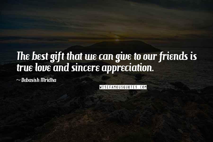 Debasish Mridha Quotes: The best gift that we can give to our friends is true love and sincere appreciation.