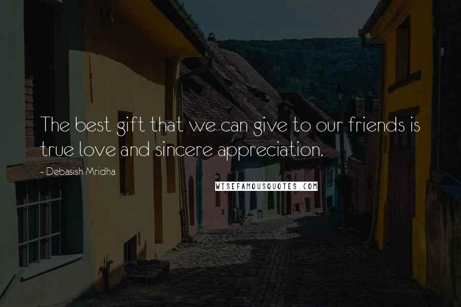 Debasish Mridha Quotes: The best gift that we can give to our friends is true love and sincere appreciation.