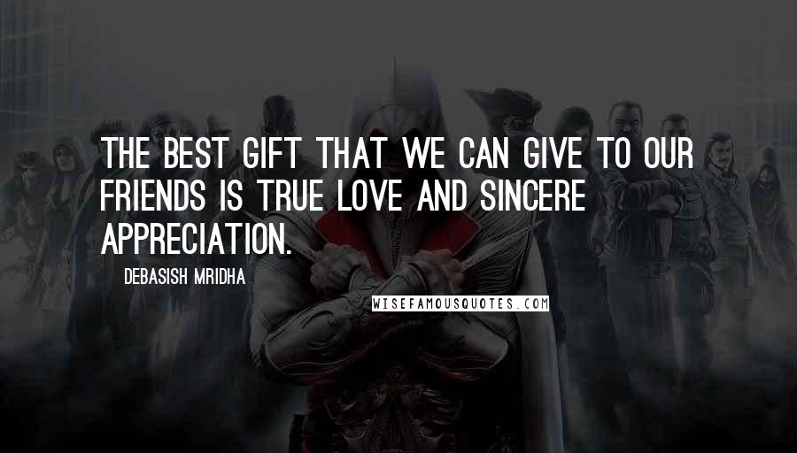 Debasish Mridha Quotes: The best gift that we can give to our friends is true love and sincere appreciation.