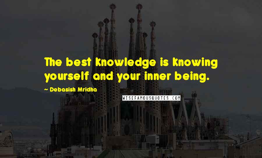 Debasish Mridha Quotes: The best knowledge is knowing yourself and your inner being.