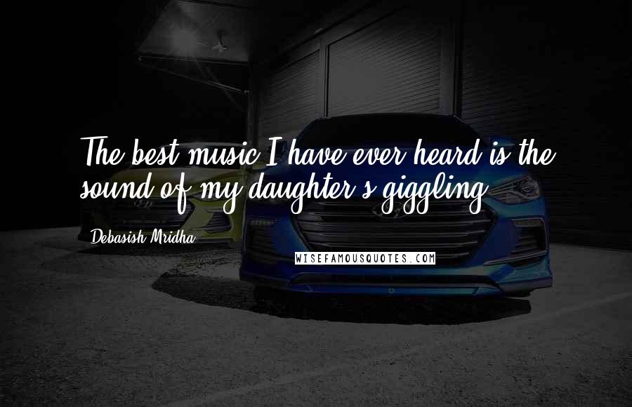 Debasish Mridha Quotes: The best music I have ever heard is the sound of my daughter's giggling.