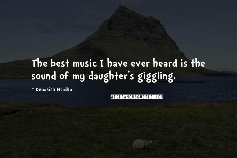 Debasish Mridha Quotes: The best music I have ever heard is the sound of my daughter's giggling.