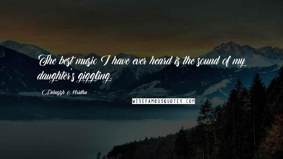 Debasish Mridha Quotes: The best music I have ever heard is the sound of my daughter's giggling.