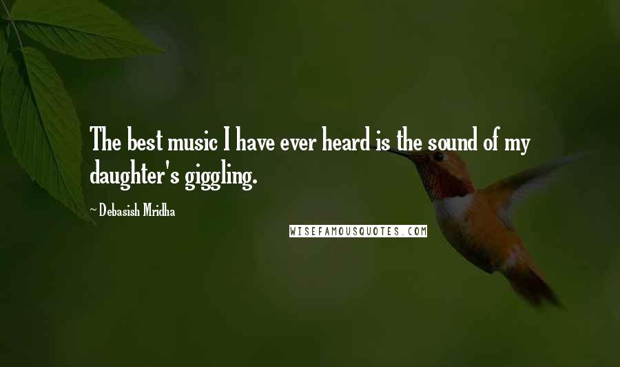 Debasish Mridha Quotes: The best music I have ever heard is the sound of my daughter's giggling.