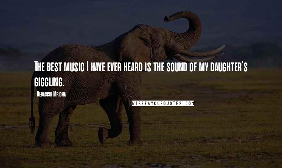Debasish Mridha Quotes: The best music I have ever heard is the sound of my daughter's giggling.