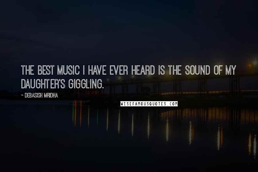 Debasish Mridha Quotes: The best music I have ever heard is the sound of my daughter's giggling.