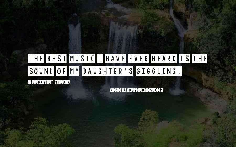 Debasish Mridha Quotes: The best music I have ever heard is the sound of my daughter's giggling.