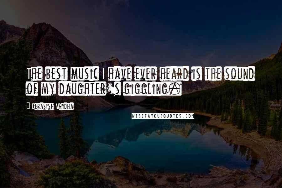 Debasish Mridha Quotes: The best music I have ever heard is the sound of my daughter's giggling.
