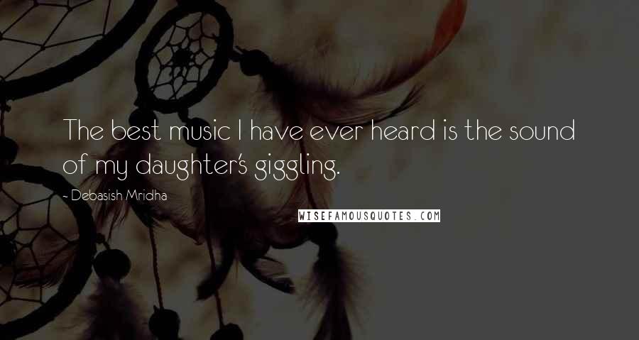 Debasish Mridha Quotes: The best music I have ever heard is the sound of my daughter's giggling.