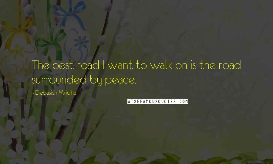 Debasish Mridha Quotes: The best road I want to walk on is the road surrounded by peace.