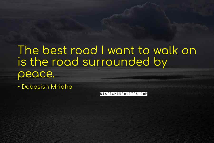 Debasish Mridha Quotes: The best road I want to walk on is the road surrounded by peace.