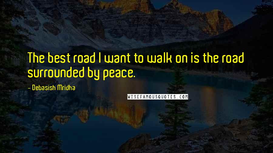 Debasish Mridha Quotes: The best road I want to walk on is the road surrounded by peace.