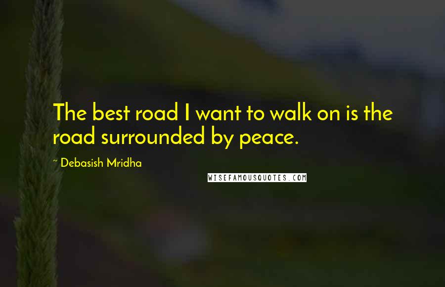 Debasish Mridha Quotes: The best road I want to walk on is the road surrounded by peace.