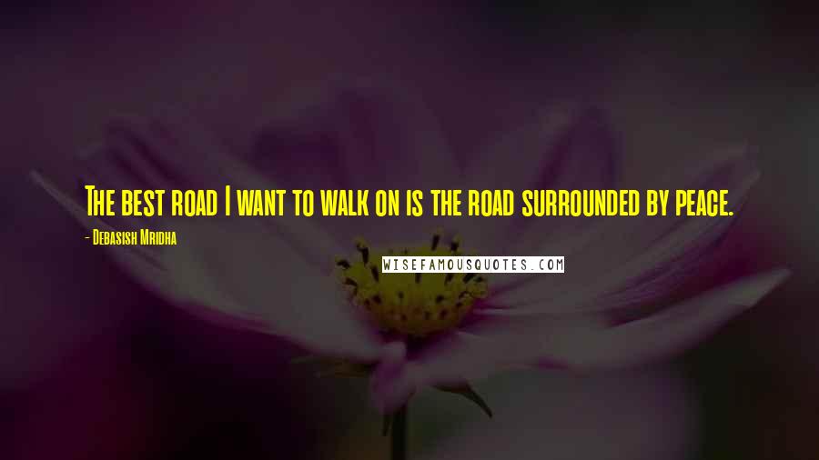 Debasish Mridha Quotes: The best road I want to walk on is the road surrounded by peace.