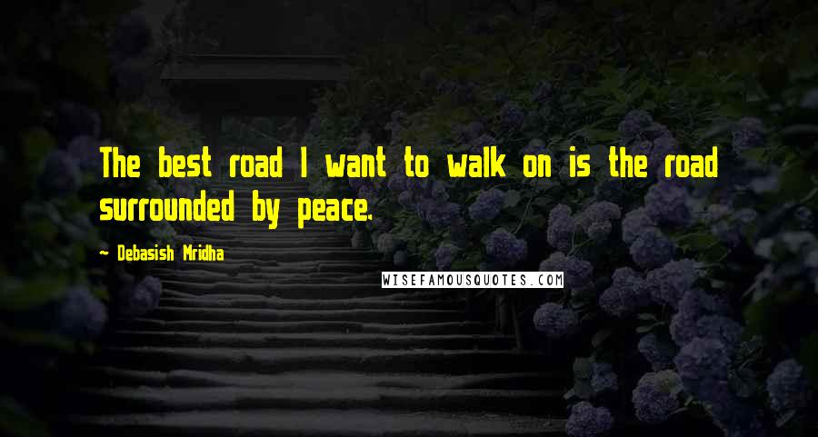 Debasish Mridha Quotes: The best road I want to walk on is the road surrounded by peace.