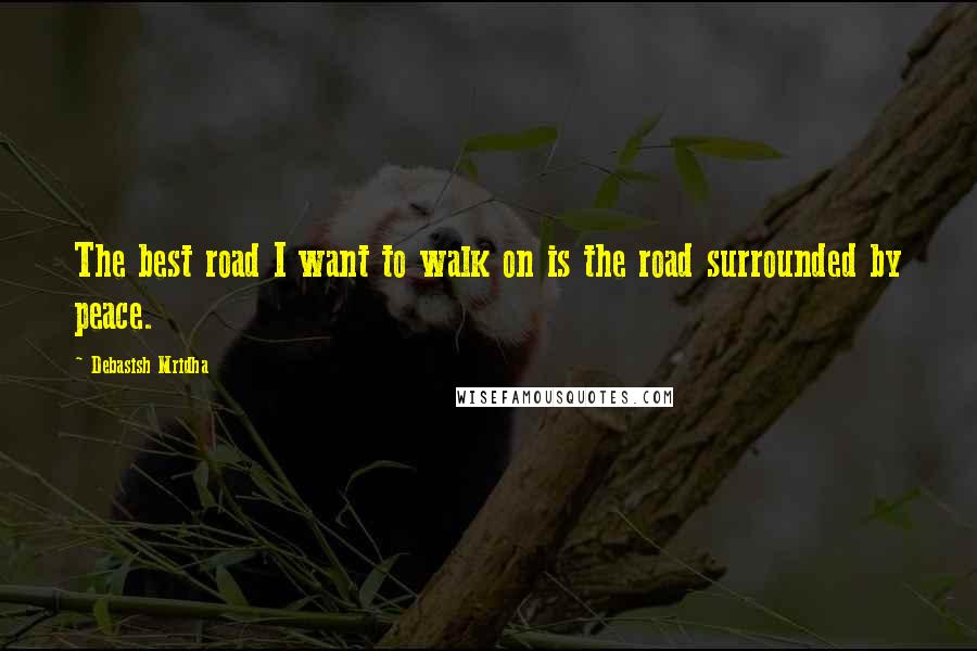 Debasish Mridha Quotes: The best road I want to walk on is the road surrounded by peace.