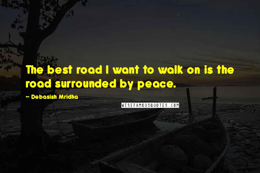 Debasish Mridha Quotes: The best road I want to walk on is the road surrounded by peace.