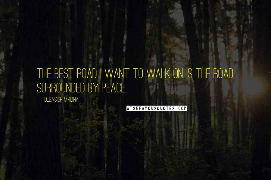 Debasish Mridha Quotes: The best road I want to walk on is the road surrounded by peace.