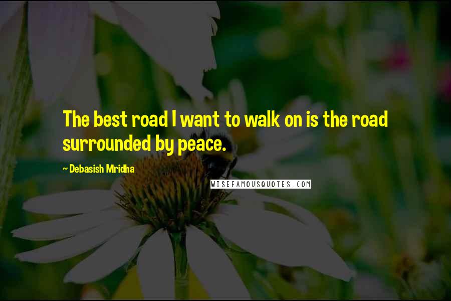 Debasish Mridha Quotes: The best road I want to walk on is the road surrounded by peace.