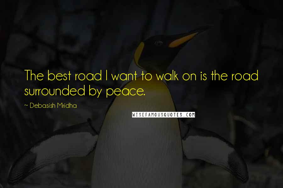 Debasish Mridha Quotes: The best road I want to walk on is the road surrounded by peace.