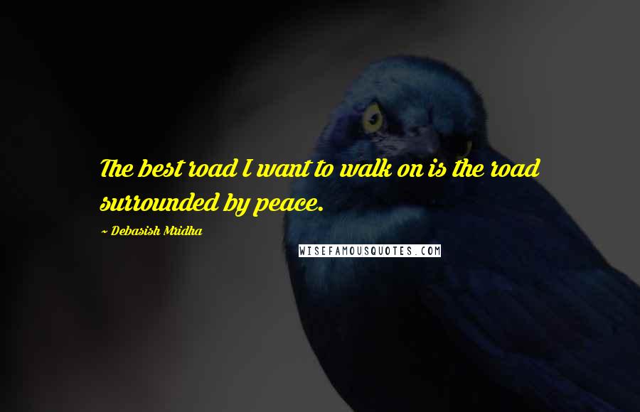 Debasish Mridha Quotes: The best road I want to walk on is the road surrounded by peace.