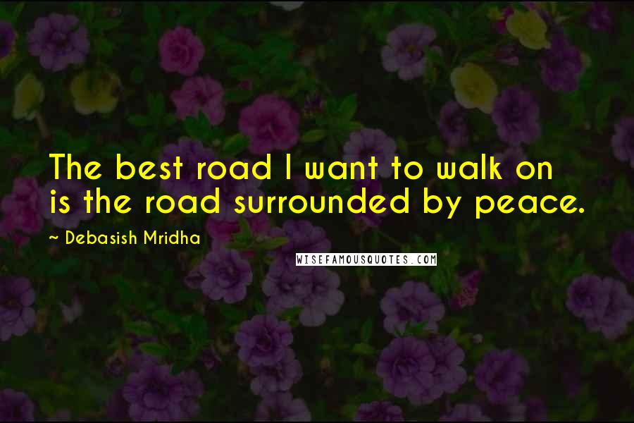 Debasish Mridha Quotes: The best road I want to walk on is the road surrounded by peace.