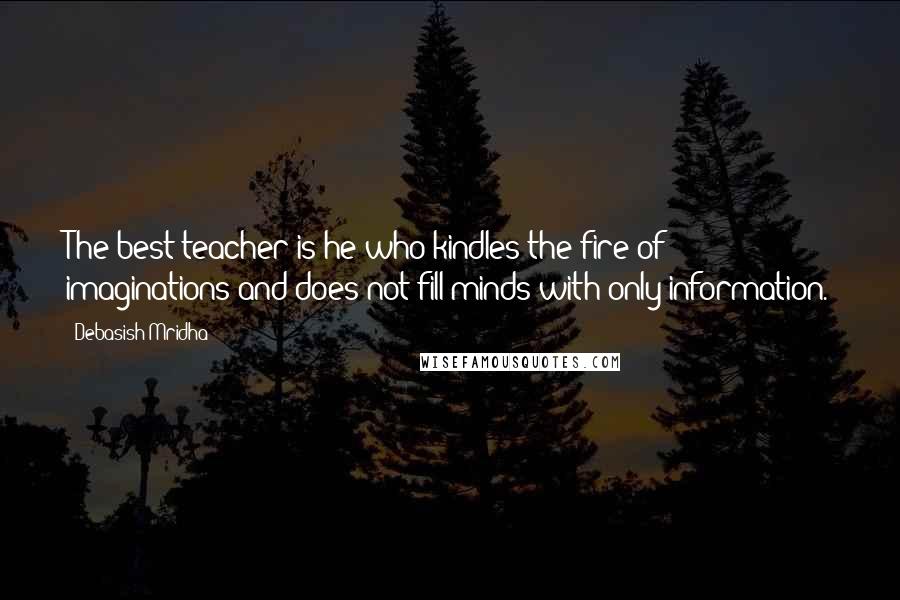 Debasish Mridha Quotes: The best teacher is he who kindles the fire of imaginations and does not fill minds with only information.