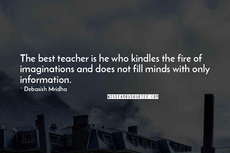 Debasish Mridha Quotes: The best teacher is he who kindles the fire of imaginations and does not fill minds with only information.