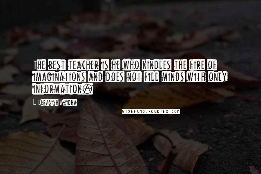 Debasish Mridha Quotes: The best teacher is he who kindles the fire of imaginations and does not fill minds with only information.