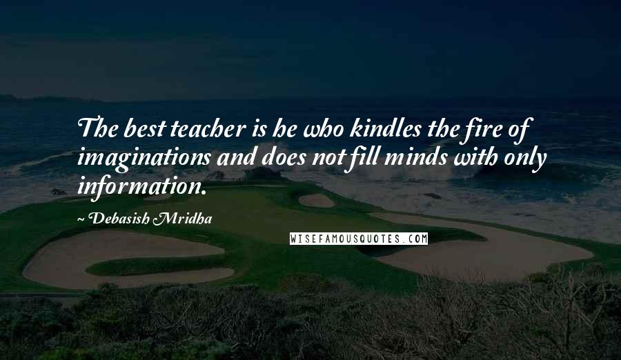 Debasish Mridha Quotes: The best teacher is he who kindles the fire of imaginations and does not fill minds with only information.