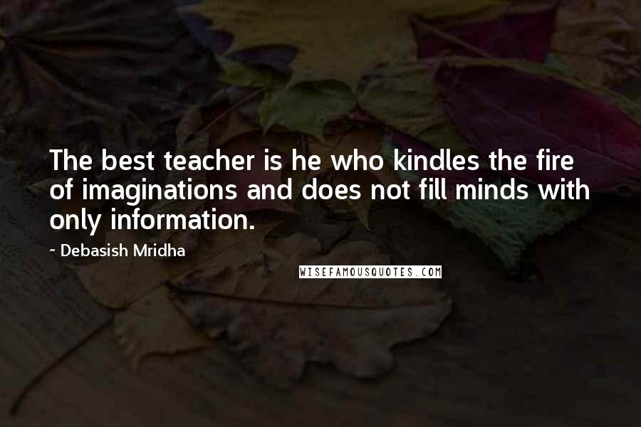 Debasish Mridha Quotes: The best teacher is he who kindles the fire of imaginations and does not fill minds with only information.
