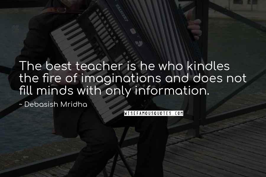 Debasish Mridha Quotes: The best teacher is he who kindles the fire of imaginations and does not fill minds with only information.