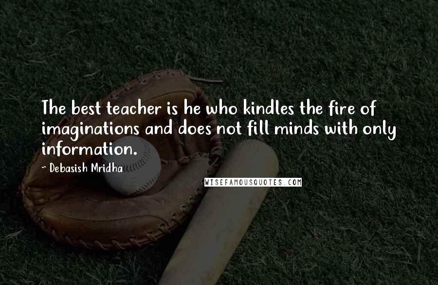 Debasish Mridha Quotes: The best teacher is he who kindles the fire of imaginations and does not fill minds with only information.