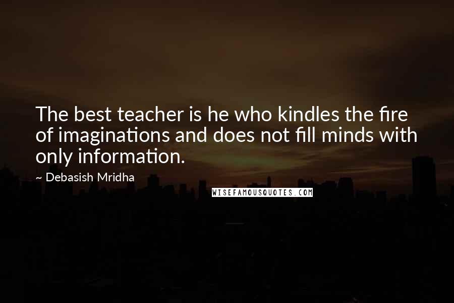 Debasish Mridha Quotes: The best teacher is he who kindles the fire of imaginations and does not fill minds with only information.