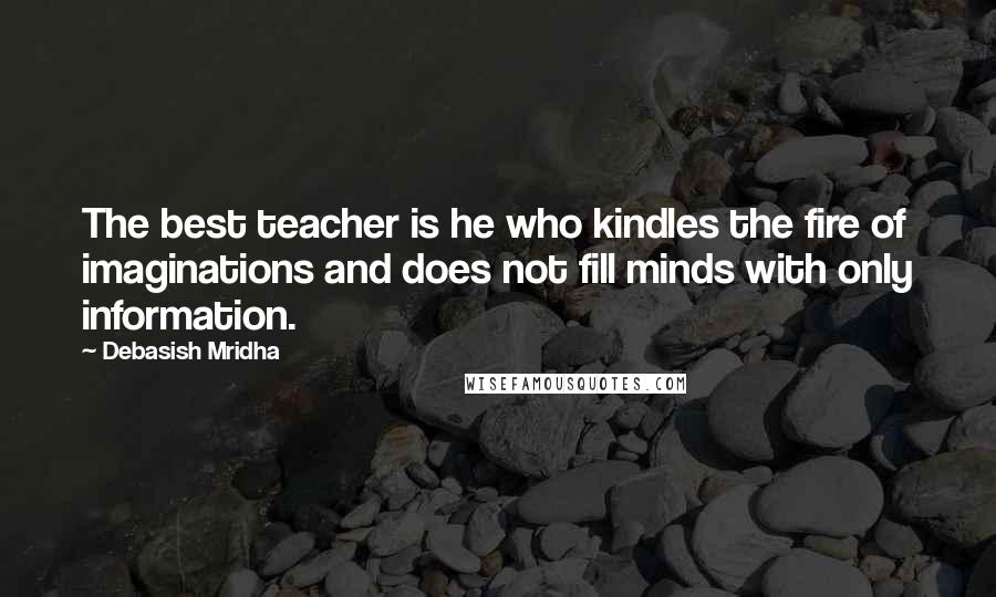 Debasish Mridha Quotes: The best teacher is he who kindles the fire of imaginations and does not fill minds with only information.