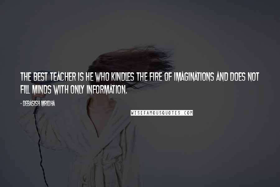 Debasish Mridha Quotes: The best teacher is he who kindles the fire of imaginations and does not fill minds with only information.